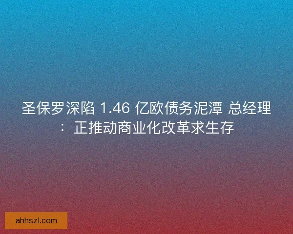 圣保罗深陷 1.46 亿欧债务泥潭 总经理：正推动商业化改革求生存