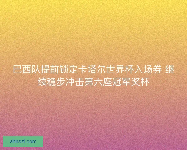 巴西队提前锁定卡塔尔世界杯入场券 继续稳步冲击第六座冠军奖杯