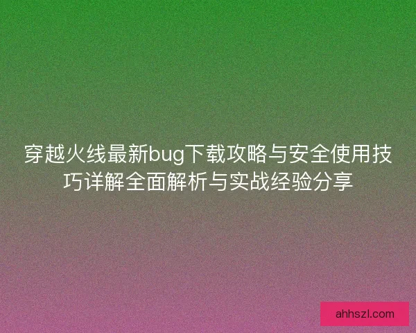 穿越火线最新bug下载攻略与安全使用技巧详解全面解析与实战经验分享