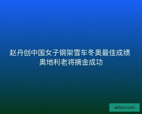 赵丹创中国女子钢架雪车冬奥最佳成绩 奥地利老将摘金成功