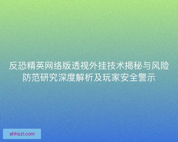 反恐精英网络版透视外挂技术揭秘与风险防范研究深度解析及玩家安全警示